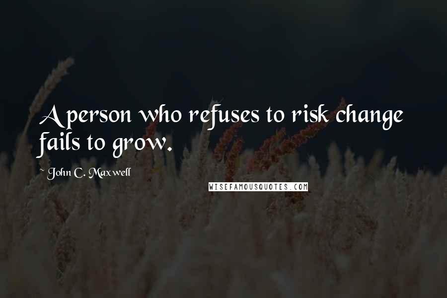 John C. Maxwell Quotes: A person who refuses to risk change fails to grow.