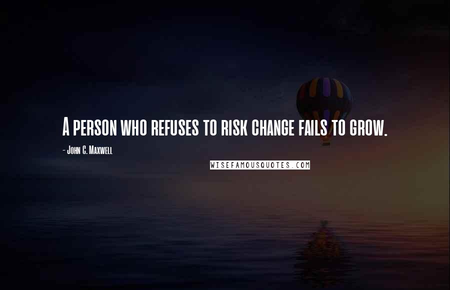 John C. Maxwell Quotes: A person who refuses to risk change fails to grow.