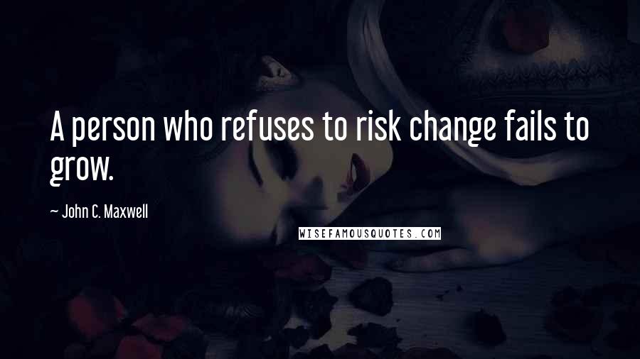 John C. Maxwell Quotes: A person who refuses to risk change fails to grow.