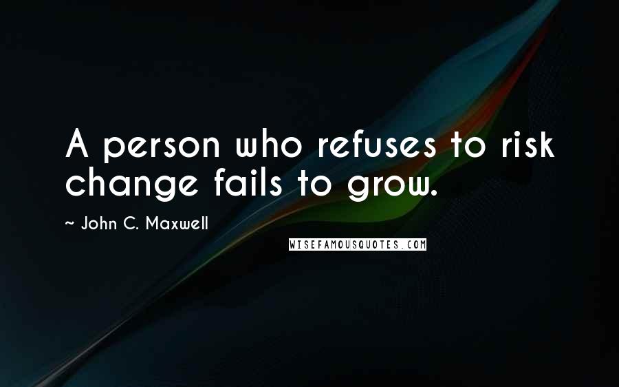 John C. Maxwell Quotes: A person who refuses to risk change fails to grow.