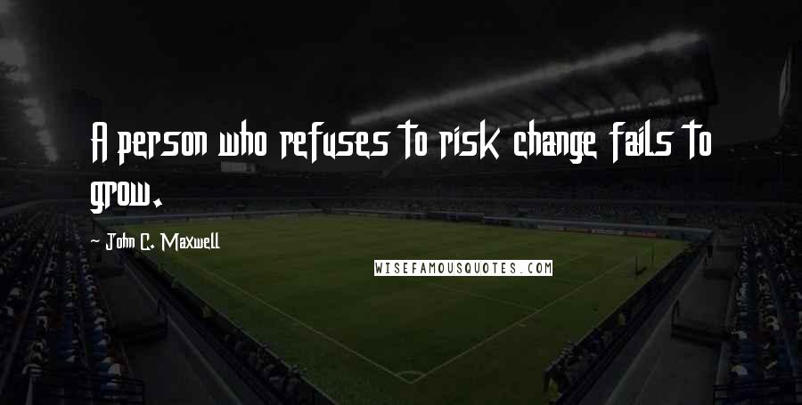 John C. Maxwell Quotes: A person who refuses to risk change fails to grow.