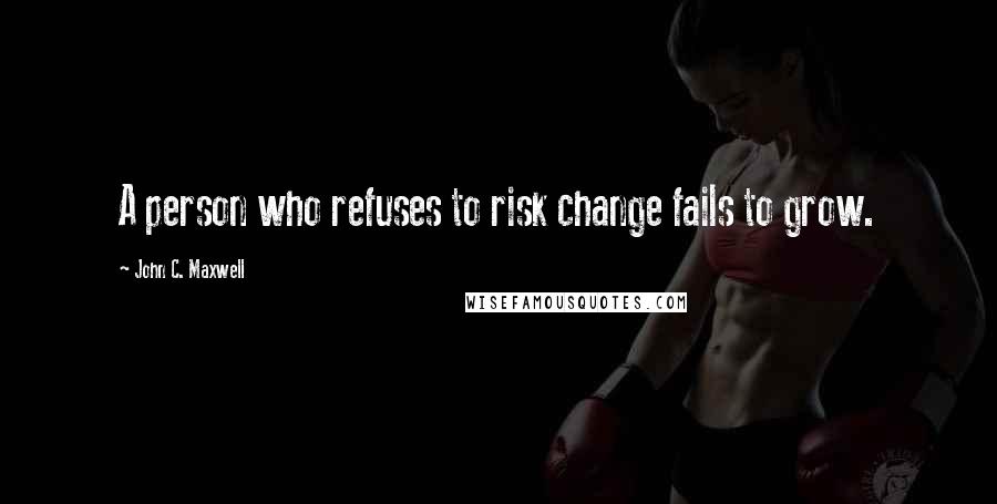 John C. Maxwell Quotes: A person who refuses to risk change fails to grow.