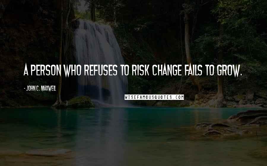 John C. Maxwell Quotes: A person who refuses to risk change fails to grow.