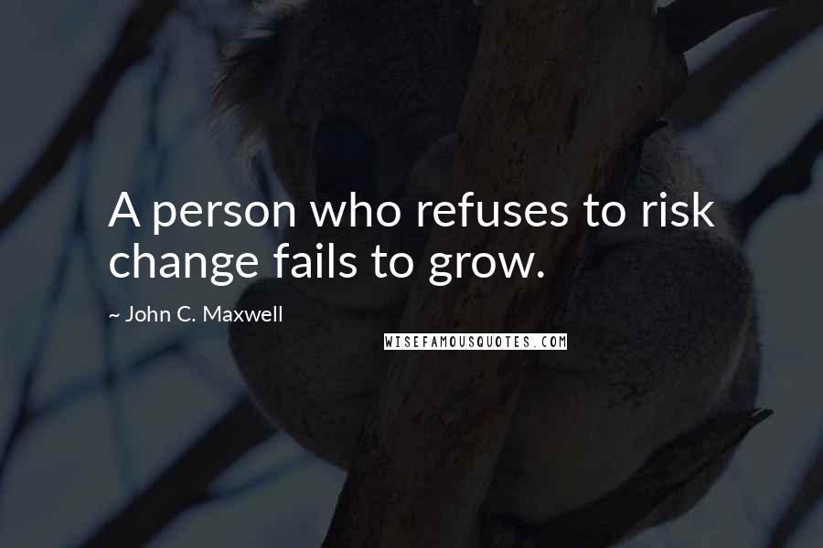 John C. Maxwell Quotes: A person who refuses to risk change fails to grow.