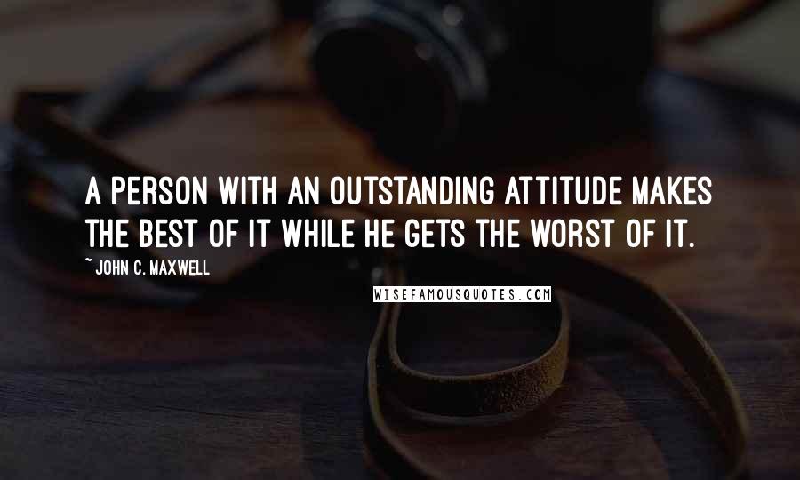 John C. Maxwell Quotes: A person with an outstanding attitude makes the best of it while he gets the worst of it.