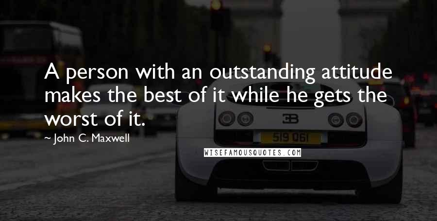 John C. Maxwell Quotes: A person with an outstanding attitude makes the best of it while he gets the worst of it.