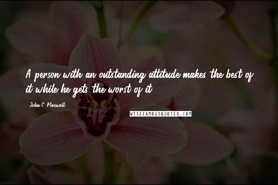 John C. Maxwell Quotes: A person with an outstanding attitude makes the best of it while he gets the worst of it.