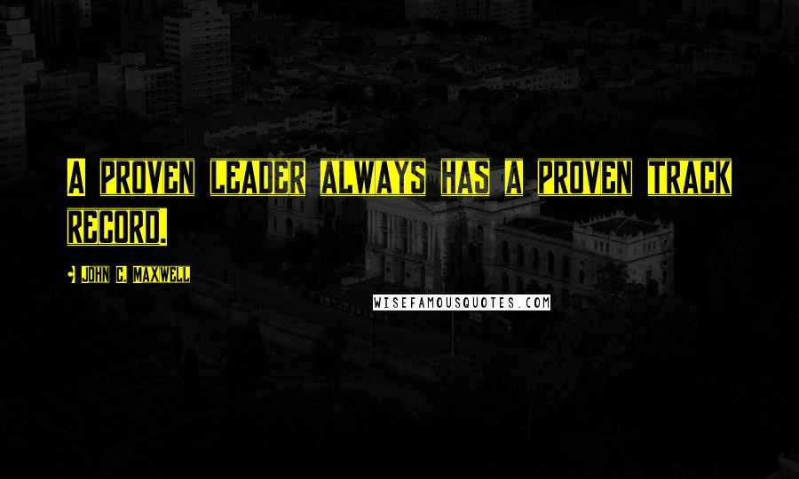 John C. Maxwell Quotes: A proven leader always has a proven track record.