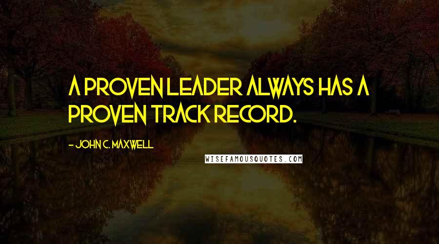 John C. Maxwell Quotes: A proven leader always has a proven track record.