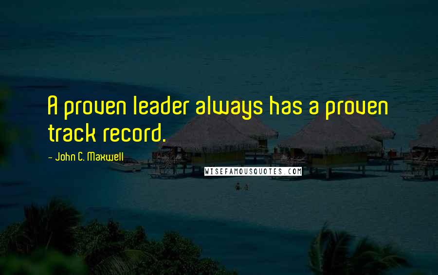 John C. Maxwell Quotes: A proven leader always has a proven track record.