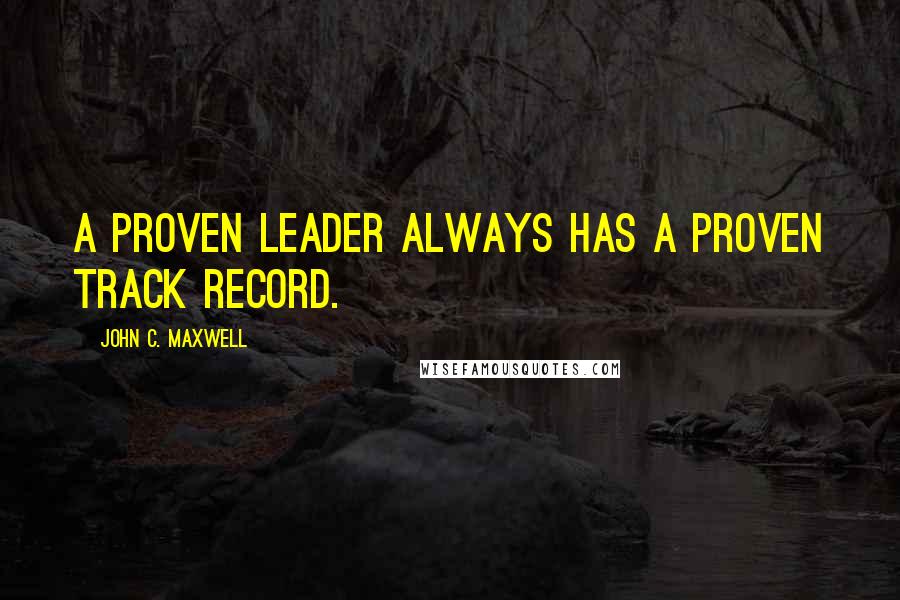 John C. Maxwell Quotes: A proven leader always has a proven track record.