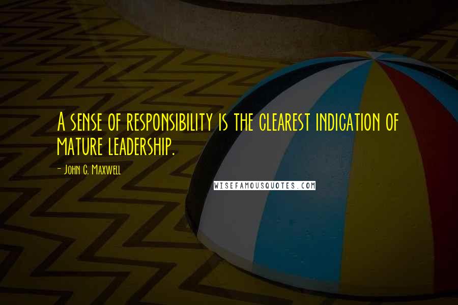 John C. Maxwell Quotes: A sense of responsibility is the clearest indication of mature leadership.