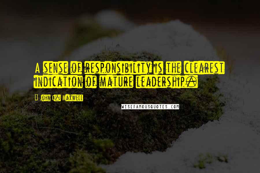 John C. Maxwell Quotes: A sense of responsibility is the clearest indication of mature leadership.