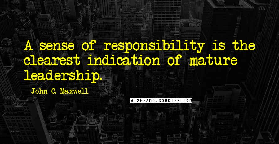 John C. Maxwell Quotes: A sense of responsibility is the clearest indication of mature leadership.