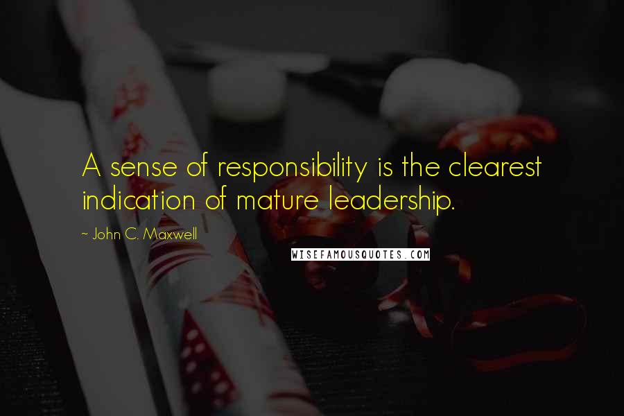 John C. Maxwell Quotes: A sense of responsibility is the clearest indication of mature leadership.