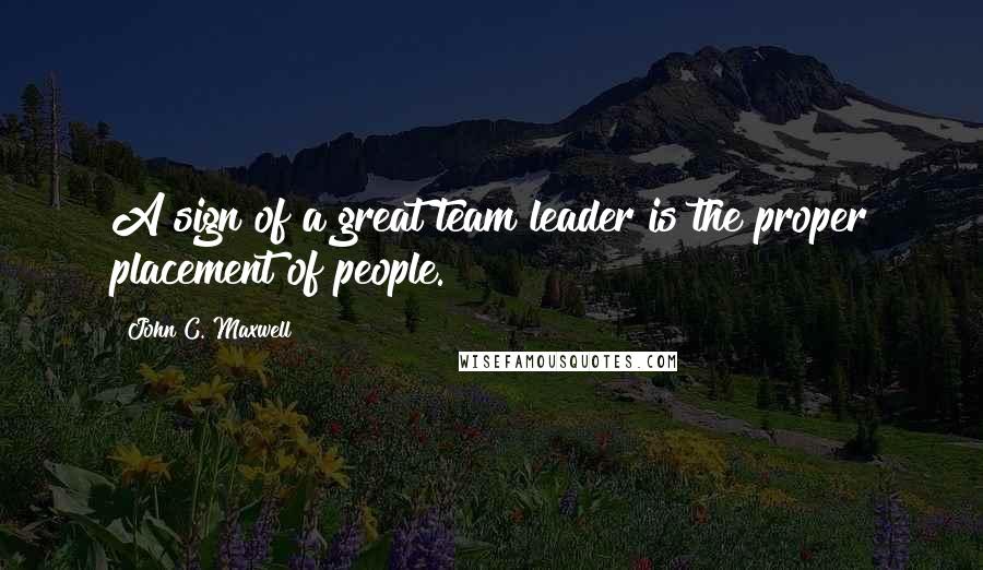 John C. Maxwell Quotes: A sign of a great team leader is the proper placement of people.