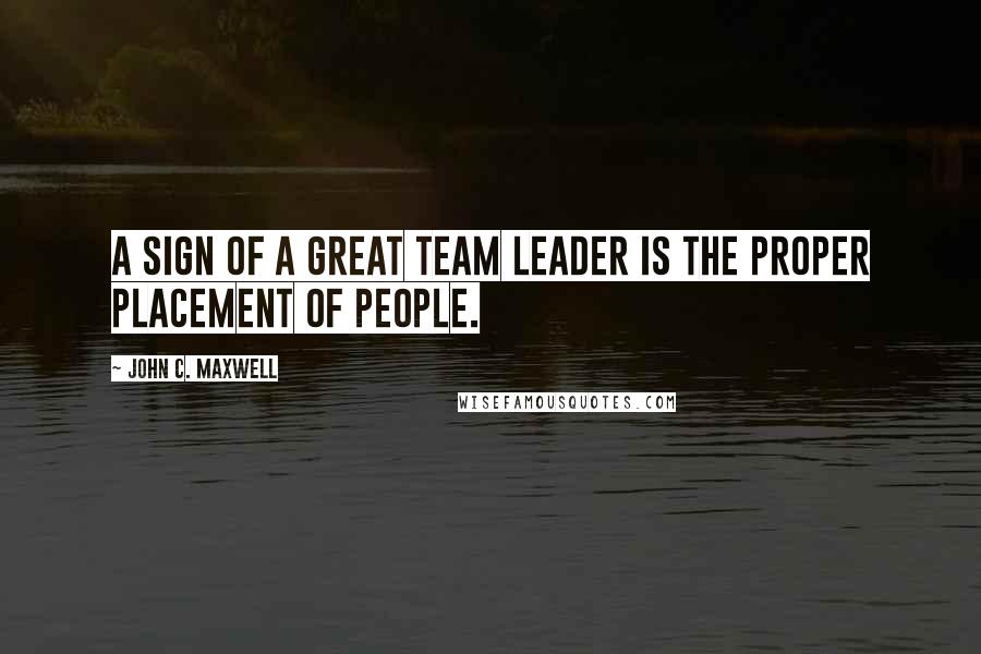 John C. Maxwell Quotes: A sign of a great team leader is the proper placement of people.