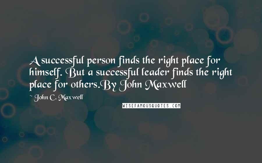 John C. Maxwell Quotes: A successful person finds the right place for himself. But a successful leader finds the right place for others.By John Maxwell