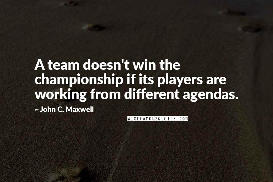 John C. Maxwell Quotes: A team doesn't win the championship if its players are working from different agendas.