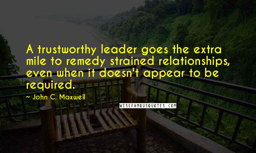 John C. Maxwell Quotes: A trustworthy leader goes the extra mile to remedy strained relationships, even when it doesn't appear to be required.