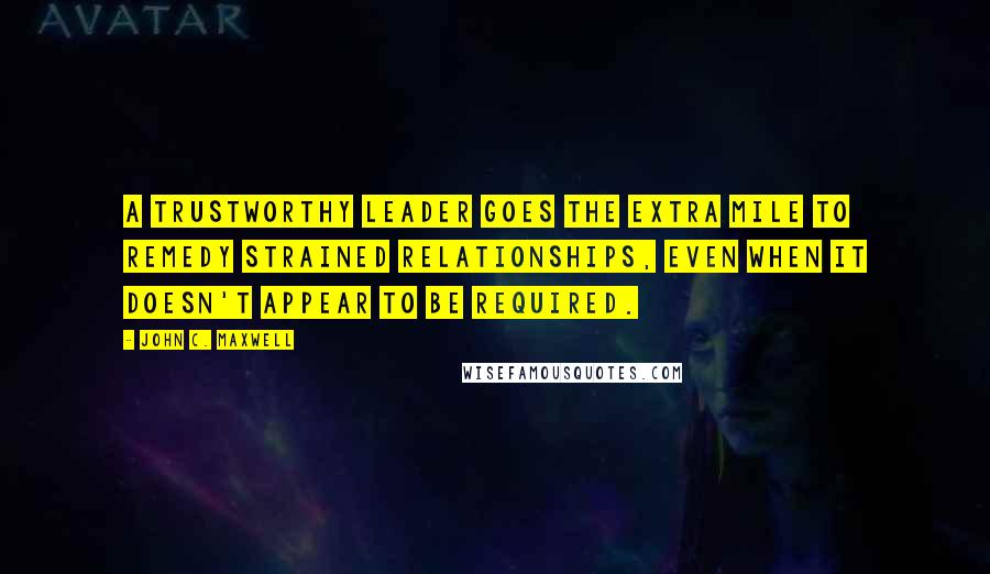 John C. Maxwell Quotes: A trustworthy leader goes the extra mile to remedy strained relationships, even when it doesn't appear to be required.