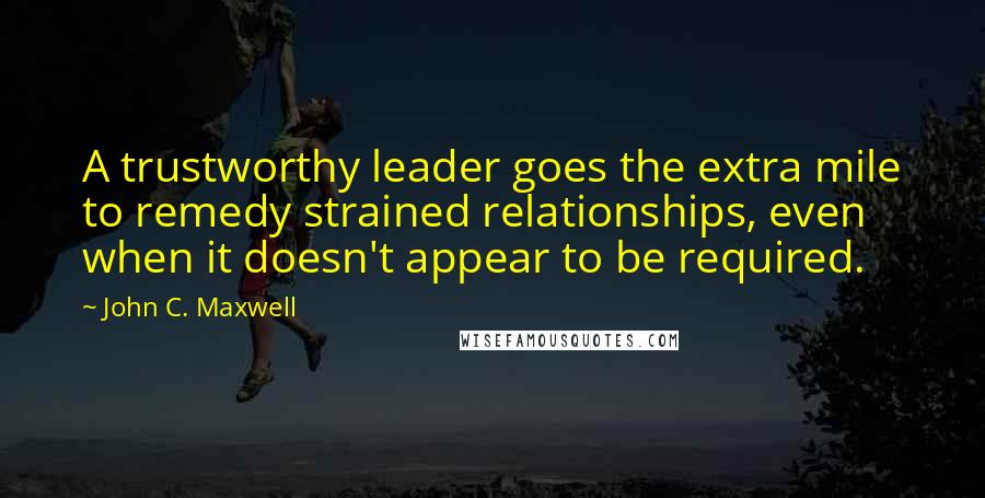 John C. Maxwell Quotes: A trustworthy leader goes the extra mile to remedy strained relationships, even when it doesn't appear to be required.