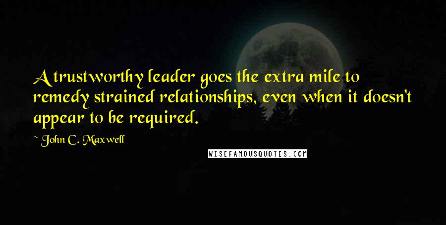 John C. Maxwell Quotes: A trustworthy leader goes the extra mile to remedy strained relationships, even when it doesn't appear to be required.