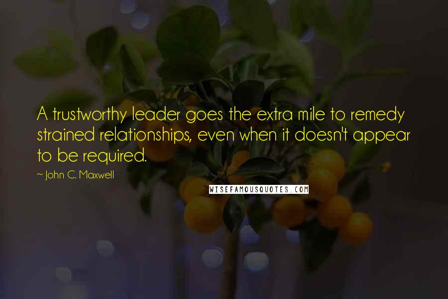 John C. Maxwell Quotes: A trustworthy leader goes the extra mile to remedy strained relationships, even when it doesn't appear to be required.