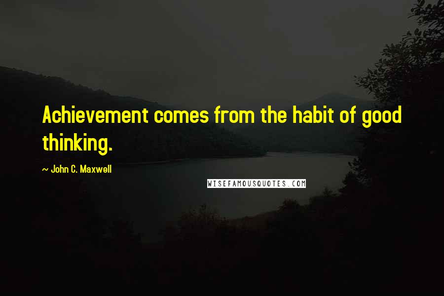 John C. Maxwell Quotes: Achievement comes from the habit of good thinking.