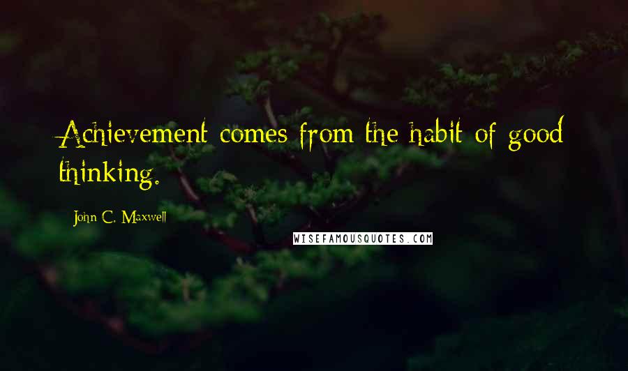 John C. Maxwell Quotes: Achievement comes from the habit of good thinking.