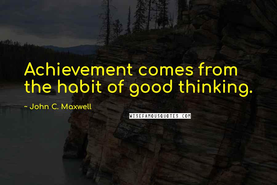 John C. Maxwell Quotes: Achievement comes from the habit of good thinking.