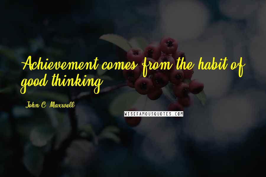 John C. Maxwell Quotes: Achievement comes from the habit of good thinking.