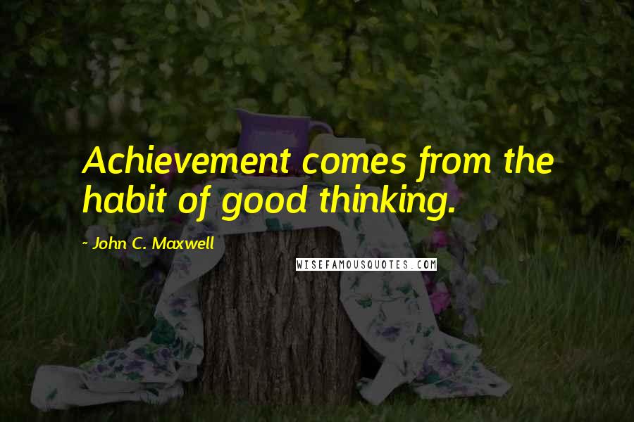 John C. Maxwell Quotes: Achievement comes from the habit of good thinking.