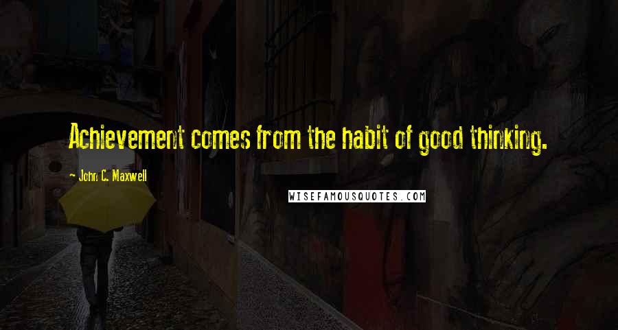 John C. Maxwell Quotes: Achievement comes from the habit of good thinking.