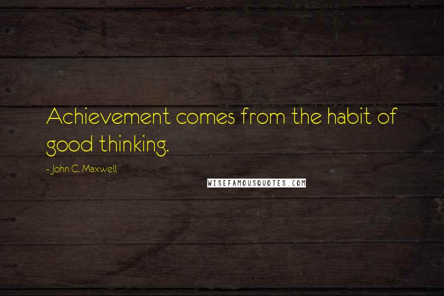 John C. Maxwell Quotes: Achievement comes from the habit of good thinking.