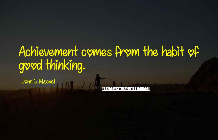 John C. Maxwell Quotes: Achievement comes from the habit of good thinking.