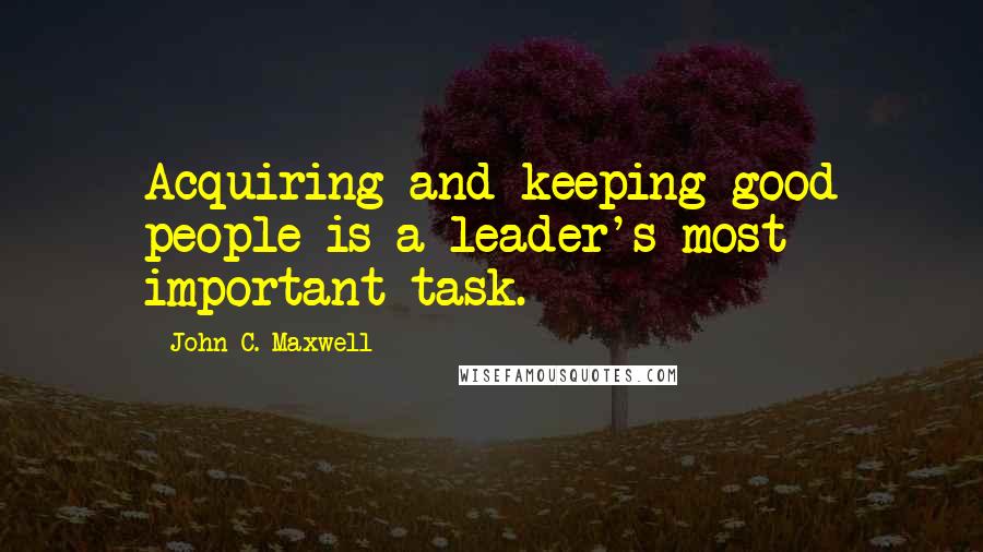 John C. Maxwell Quotes: Acquiring and keeping good people is a leader's most important task.