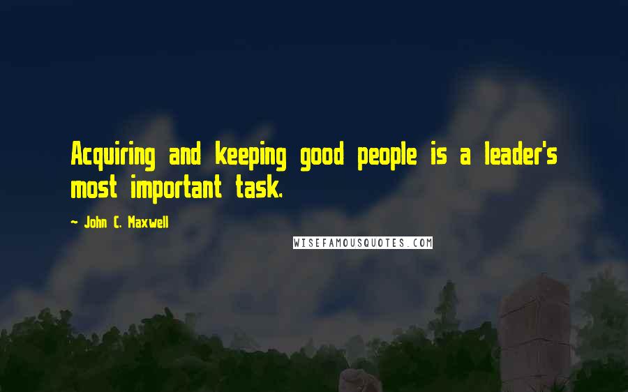 John C. Maxwell Quotes: Acquiring and keeping good people is a leader's most important task.