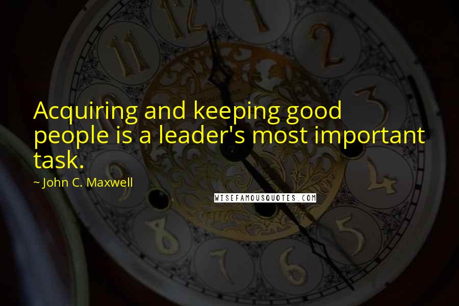 John C. Maxwell Quotes: Acquiring and keeping good people is a leader's most important task.