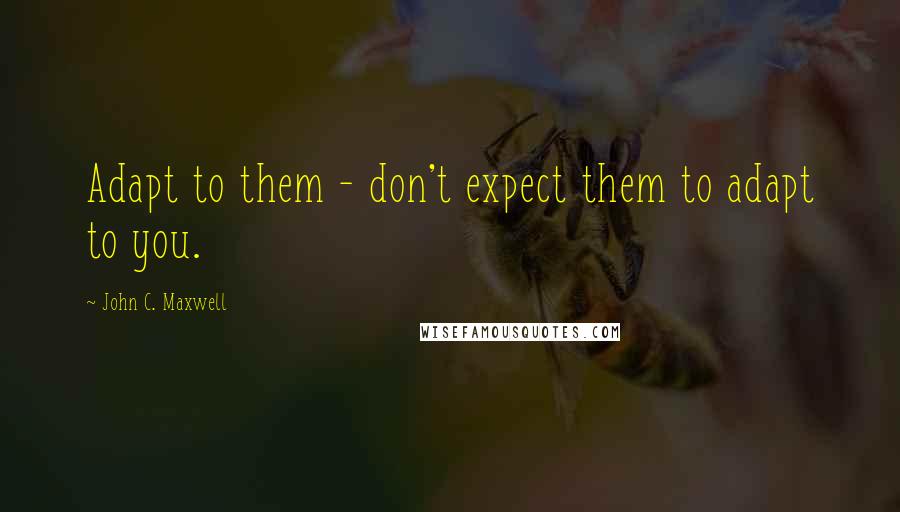 John C. Maxwell Quotes: Adapt to them - don't expect them to adapt to you.