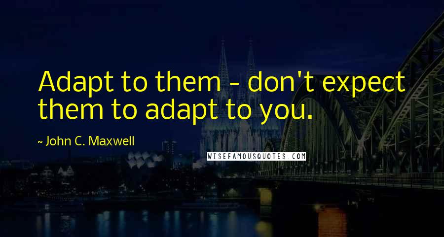 John C. Maxwell Quotes: Adapt to them - don't expect them to adapt to you.