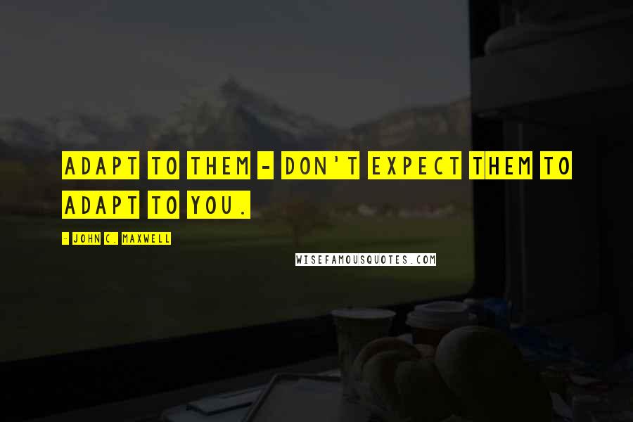 John C. Maxwell Quotes: Adapt to them - don't expect them to adapt to you.