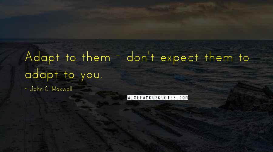 John C. Maxwell Quotes: Adapt to them - don't expect them to adapt to you.