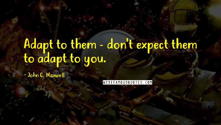 John C. Maxwell Quotes: Adapt to them - don't expect them to adapt to you.