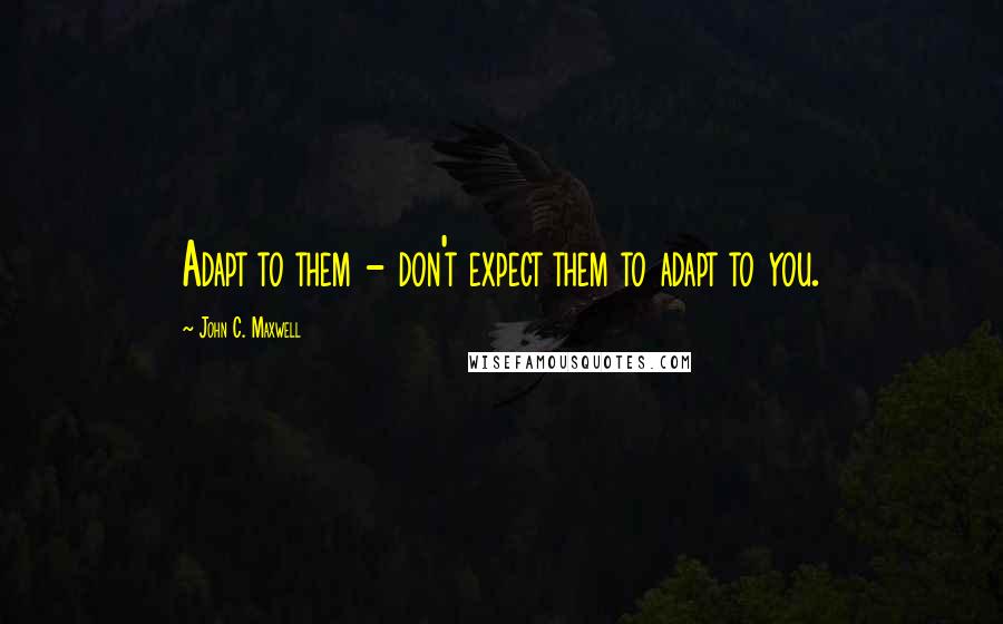 John C. Maxwell Quotes: Adapt to them - don't expect them to adapt to you.