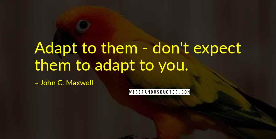 John C. Maxwell Quotes: Adapt to them - don't expect them to adapt to you.