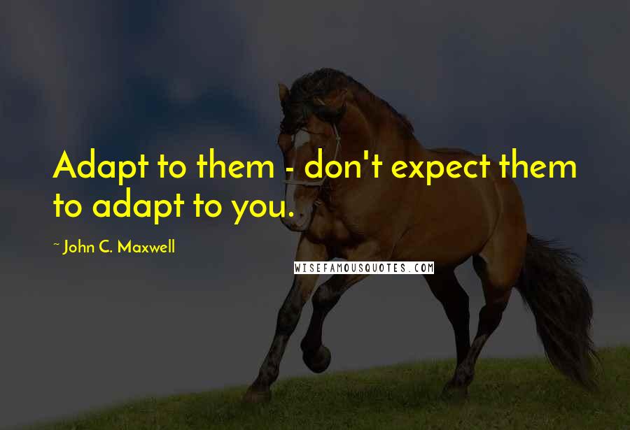 John C. Maxwell Quotes: Adapt to them - don't expect them to adapt to you.