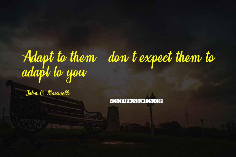John C. Maxwell Quotes: Adapt to them - don't expect them to adapt to you.