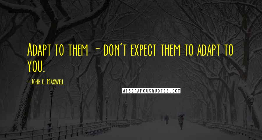 John C. Maxwell Quotes: Adapt to them - don't expect them to adapt to you.