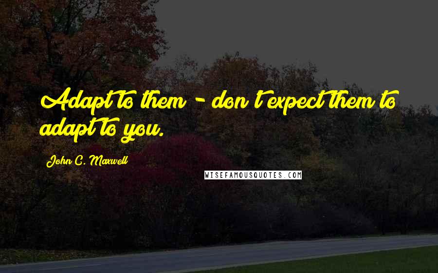 John C. Maxwell Quotes: Adapt to them - don't expect them to adapt to you.